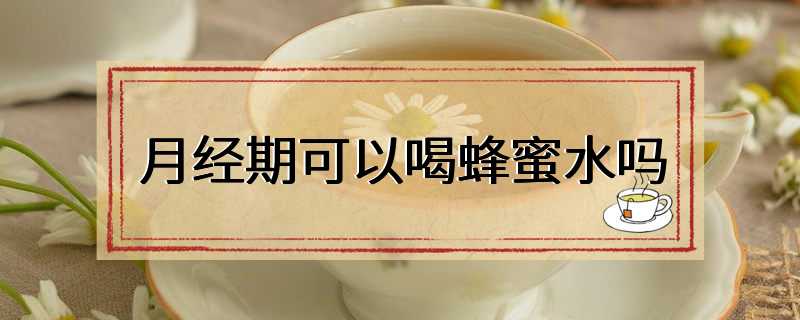 月经期可以喝蜂蜜水吗