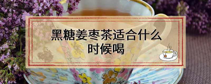 黑糖姜枣茶适合什么时候喝