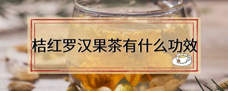 桔红罗汉果茶有什么功效