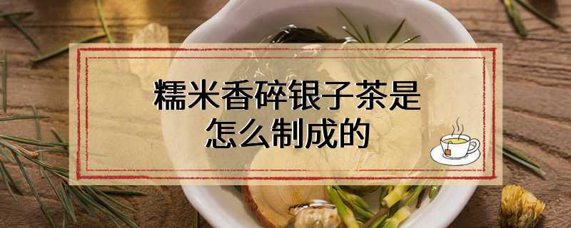 糯米香碎银子茶是怎么制成的
