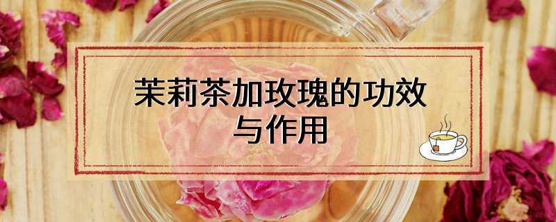 茉莉茶加玫瑰的功效与作用
