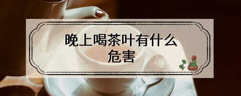 晚上喝茶叶有什么危害