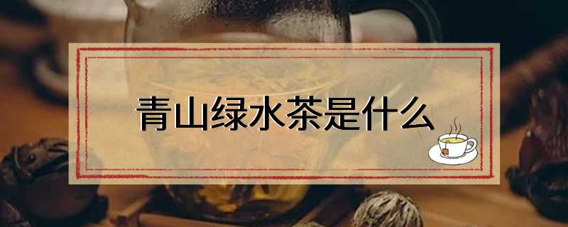 青山绿水茶是什么