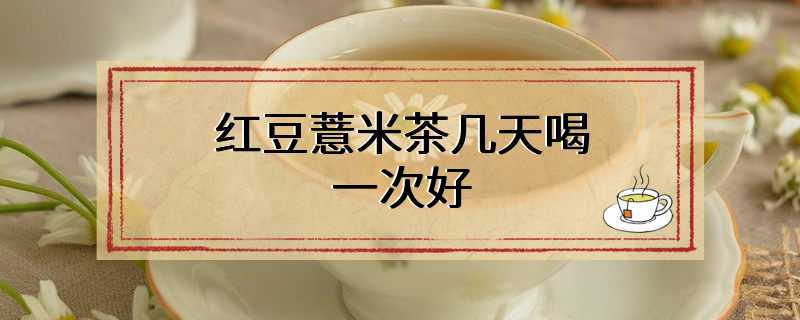 红豆薏米茶几天喝一次好
