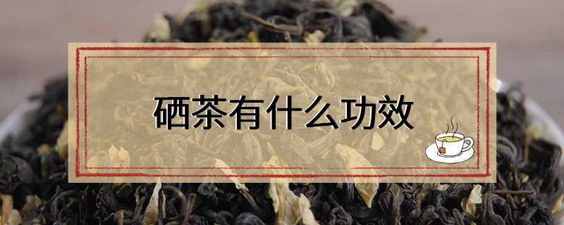 硒茶有什么功效