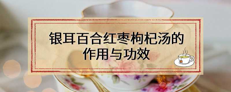 银耳百合红枣枸杞汤的作用与功效