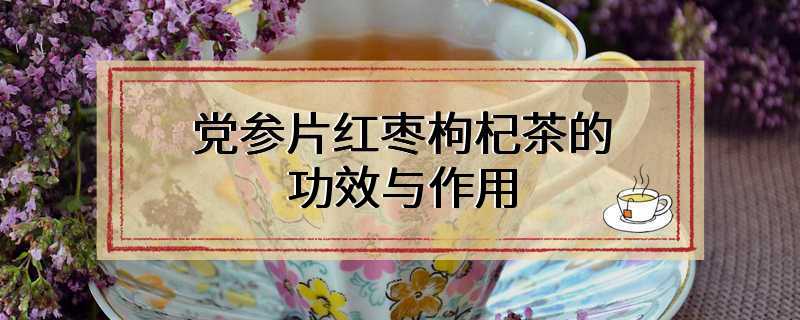 党参片红枣枸杞茶的功效与作用