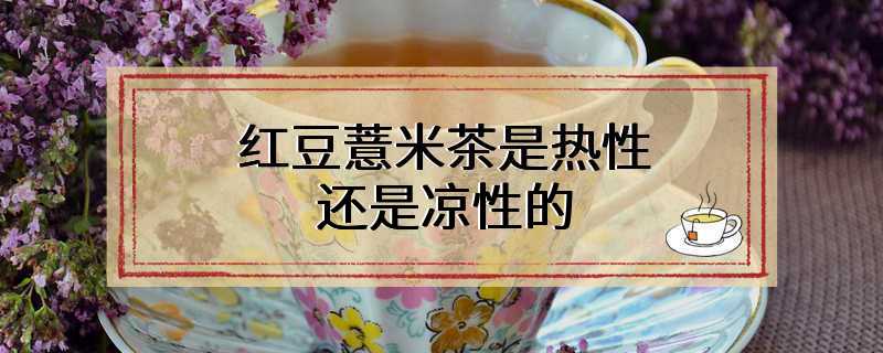 红豆薏米茶是热性还是凉性的