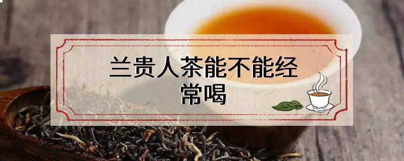 兰贵人茶能不能经常喝