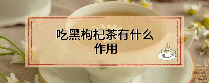 吃黑枸杞茶有什么作用