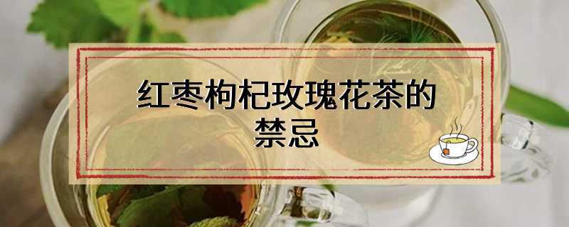 红枣枸杞玫瑰花茶的禁忌