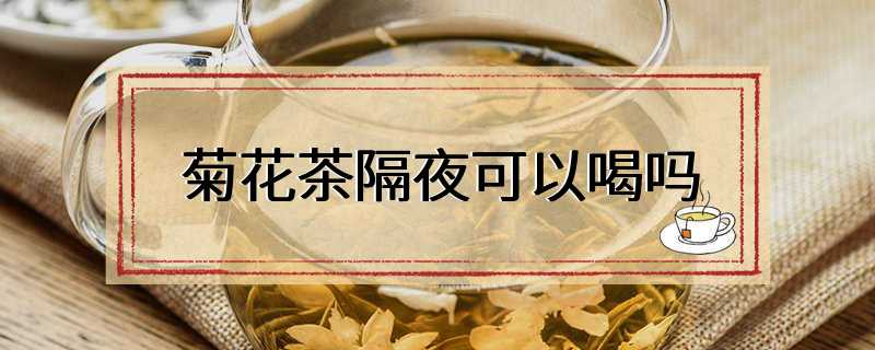 菊花茶隔夜可以喝吗