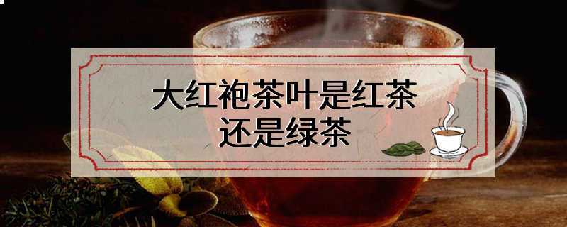 大红袍茶叶是红茶还是绿茶