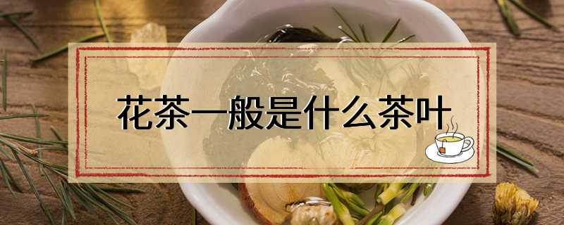 花茶一般是什么茶叶