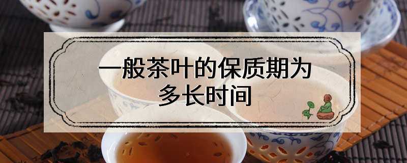 一般茶叶的保质期为多长时间