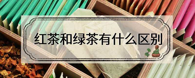 红茶和绿茶有什么区别