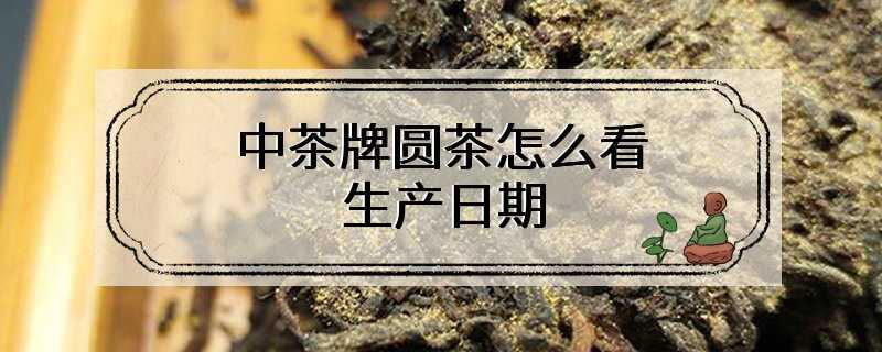 中茶牌圆茶怎么看生产日期