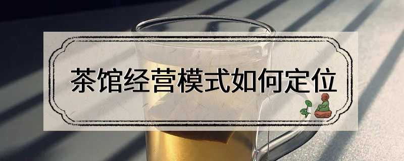 茶馆经营模式如何定位