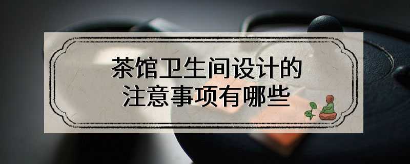 茶馆卫生间设计的注意事项有哪些