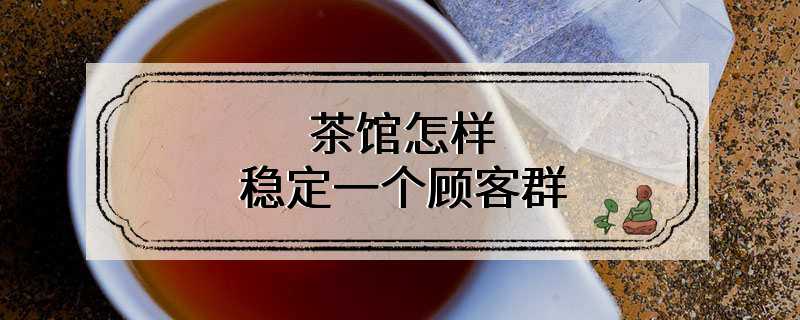 茶馆怎样稳定一个顾客群