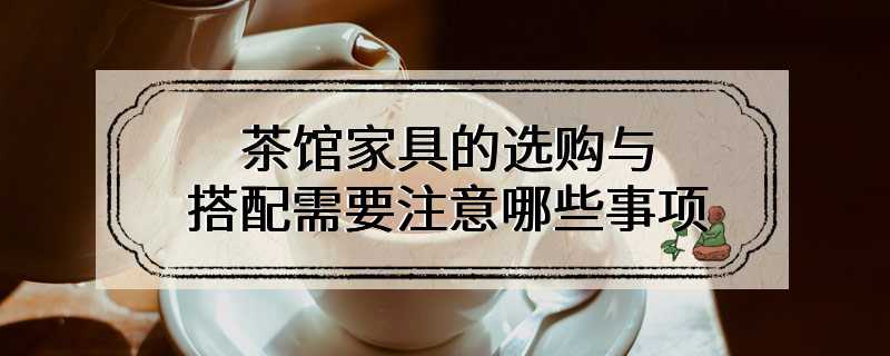 茶馆家具的选购与搭配需要注意哪些事项