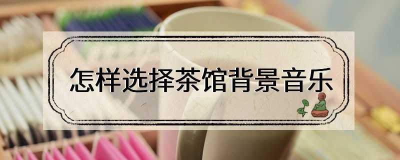 怎样选择茶馆背景音乐