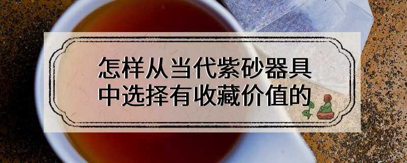 怎样从当代紫砂器具中选择有收藏价值的