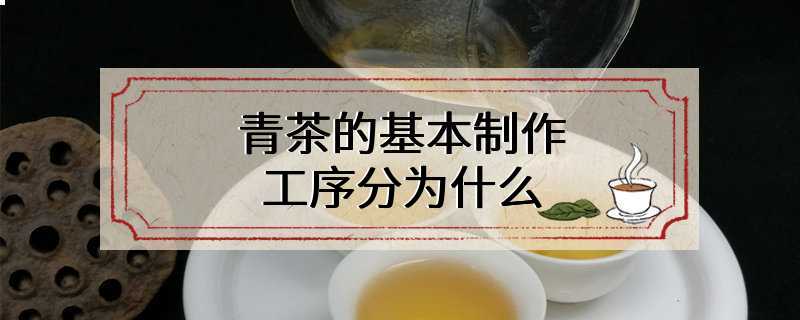 青茶的基本制作工序分为什么