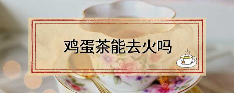 鸡蛋茶能去火吗