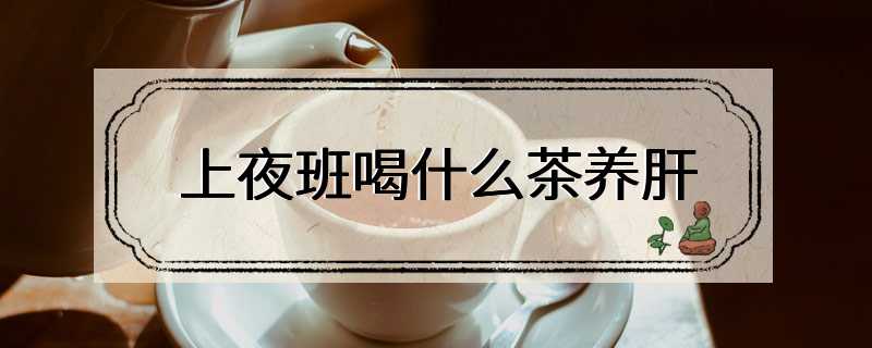 上夜班喝什么茶养肝
