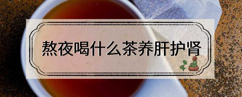 熬夜喝什么茶养肝护肾
