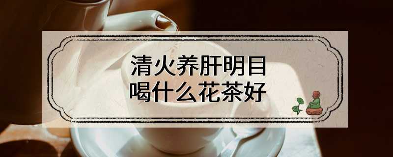 清火养肝明目喝什么花茶好