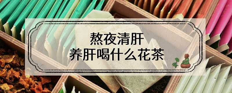 熬夜清肝养肝喝什么花茶