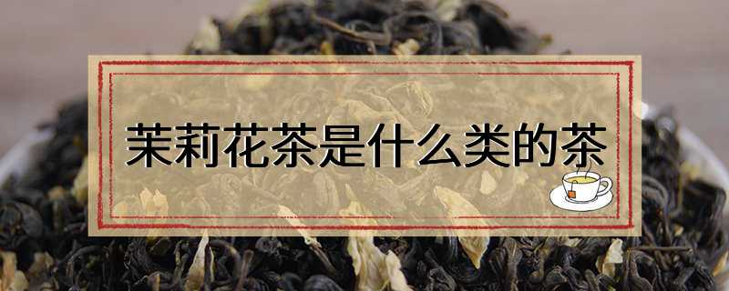 茉莉花茶是什么类的茶
