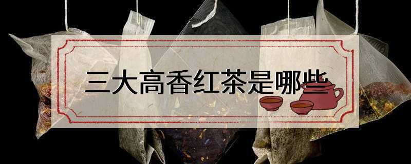 三大高香红茶是哪些
