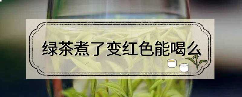 绿茶煮了变红色能喝么