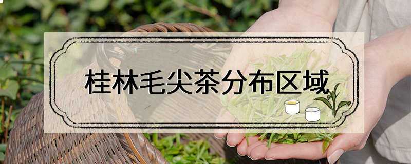 桂林毛尖茶分布区域