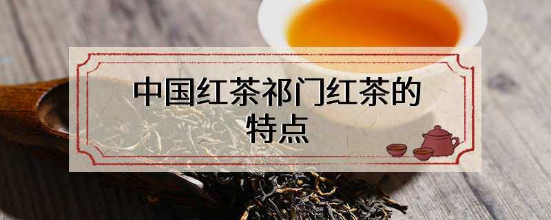 中国红茶祁门红茶的特点