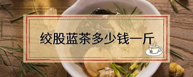 绞股蓝茶多少钱一斤