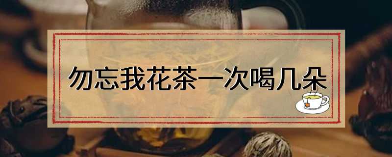勿忘我花茶一次喝几朵