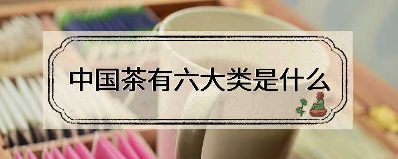 中国茶有六大类是什么