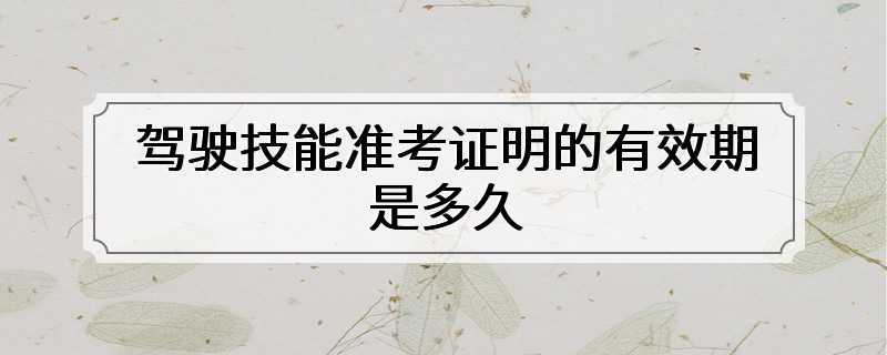 驾驶技能准考证明的有效期是多久