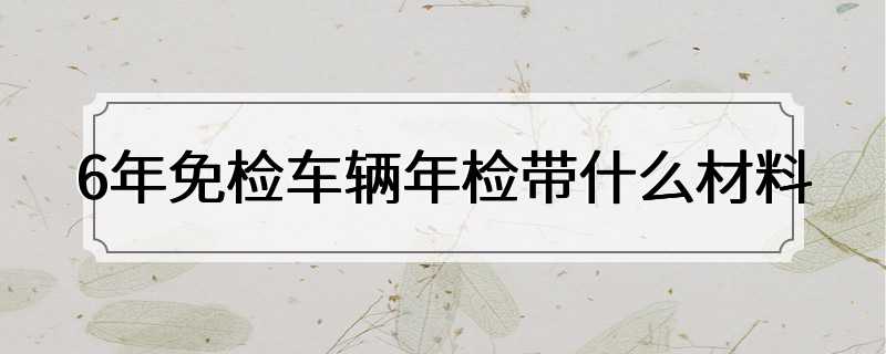 6年免检车辆年检带什么材料