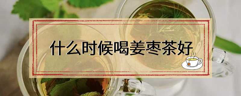 什么时候喝姜枣茶好