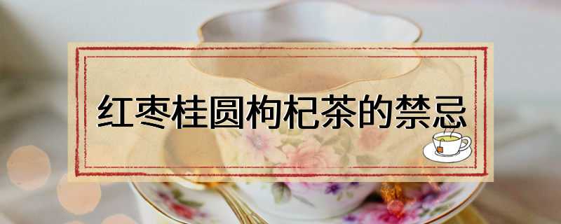 红枣桂圆枸杞茶的禁忌