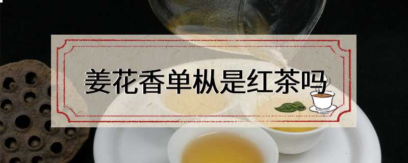 姜花香单枞是红茶吗